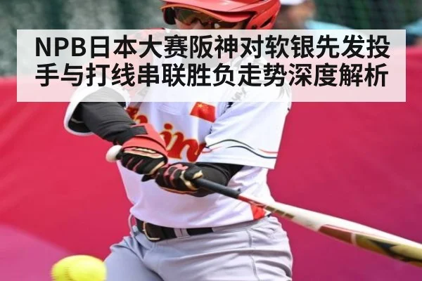 NPB日本大赛阪神对软银先发投手与打线串联胜负走势深度解析