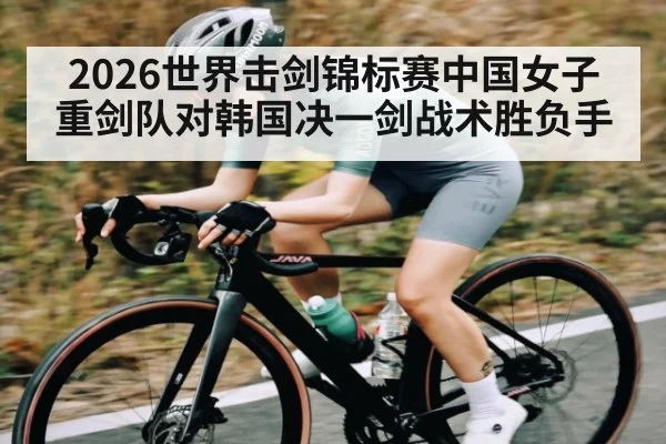 2026世界击剑锦标赛中国女子重剑队对韩国决一剑战术胜负手