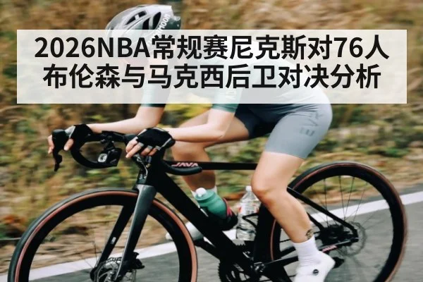 2026NBA常规赛尼克斯对76人布伦森与马克西后卫对决分析