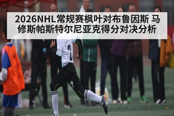 2026NHL常规赛枫叶对布鲁因斯 马修斯帕斯特尔尼亚克得分对决分析
