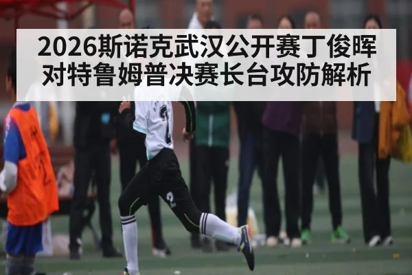 2026斯诺克武汉公开赛丁俊晖对特鲁姆普决赛长台攻防解析
