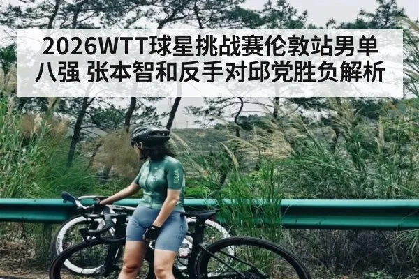 2026WTT球星挑战赛伦敦站男单八强 张本智和反手对邱党胜负解析
