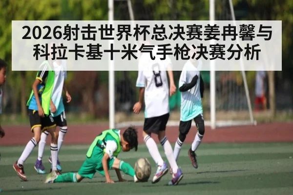 2026射击世界杯总决赛姜冉馨与科拉卡基十米气手枪决赛分析